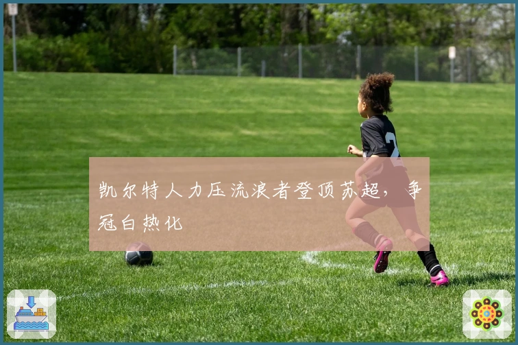 凯尔特人力压流浪者登顶苏超，争冠白热化