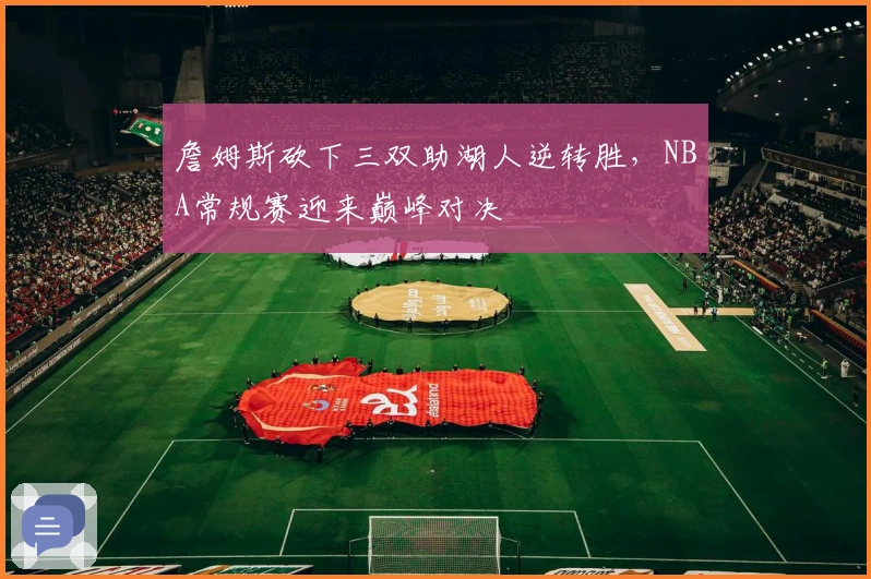 詹姆斯砍下三双助湖人逆转胜，NBA常规赛迎来巅峰对决