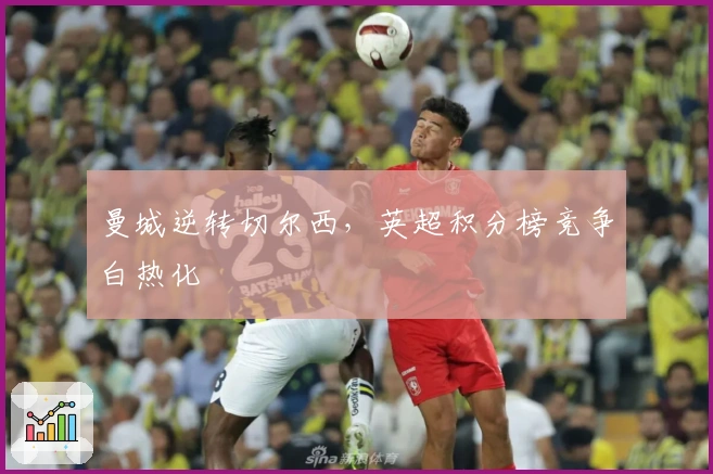 曼城逆转切尔西，英超积分榜竞争白热化