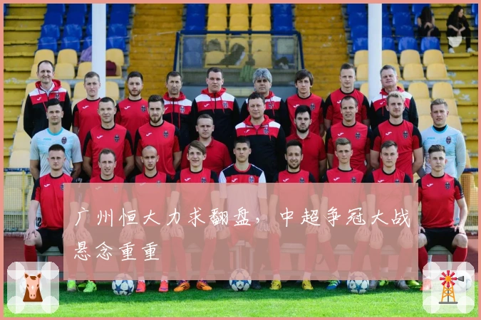 广州恒大力求翻盘，中超争冠大战悬念重重