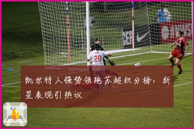 凯尔特人强势领跑苏超积分榜，新星表现引热议