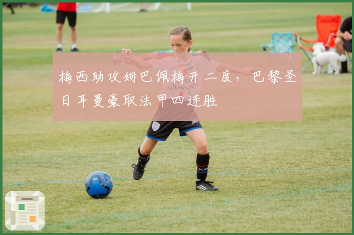 梅西助攻姆巴佩梅开二度，巴黎圣日耳曼豪取法甲四连胜