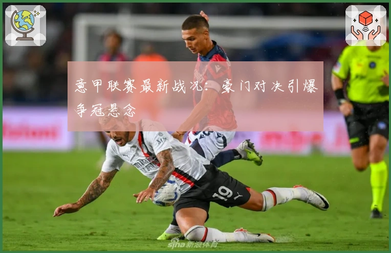 意甲联赛最新战况：豪门对决引爆争冠悬念