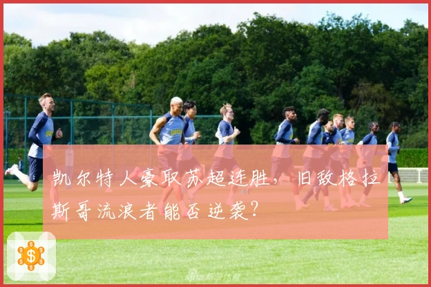 凯尔特人豪取苏超连胜，旧敌格拉斯哥流浪者能否逆袭？