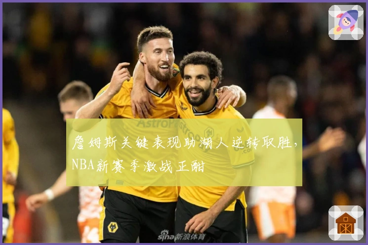 詹姆斯关键表现助湖人逆转取胜，NBA新赛季激战正酣