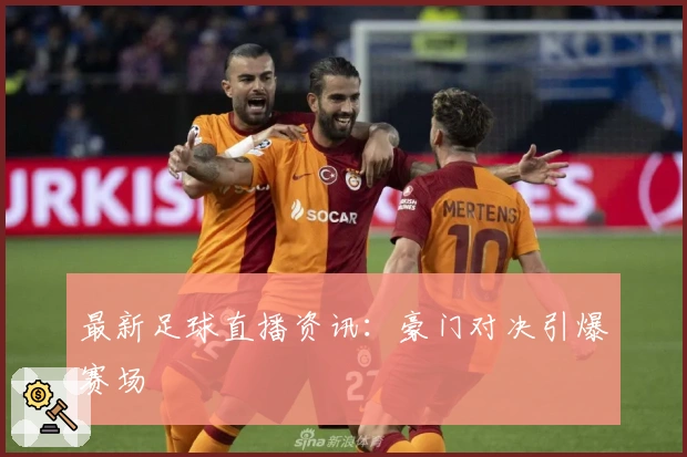 最新足球直播资讯：豪门对决引爆赛场