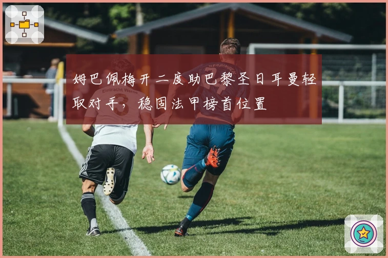 姆巴佩梅开二度助巴黎圣日耳曼轻取对手，稳固法甲榜首位置