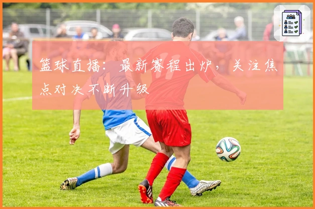 篮球直播：最新赛程出炉，关注焦点对决不断升级