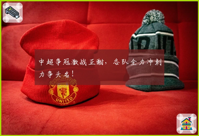 中超争冠激战正酣，各队全力冲刺力争头名！