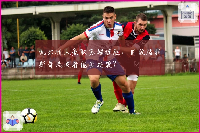 凯尔特人豪取苏超连胜，旧敌格拉斯哥流浪者能否逆袭？
