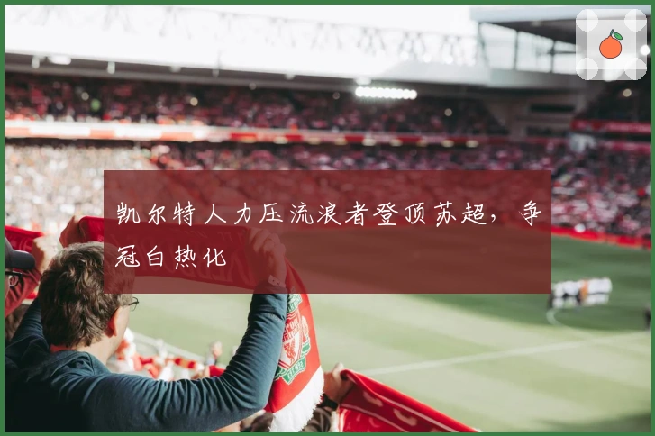 凯尔特人力压流浪者登顶苏超，争冠白热化