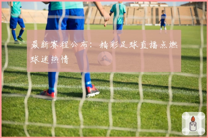 最新赛程公布：精彩足球直播点燃球迷热情