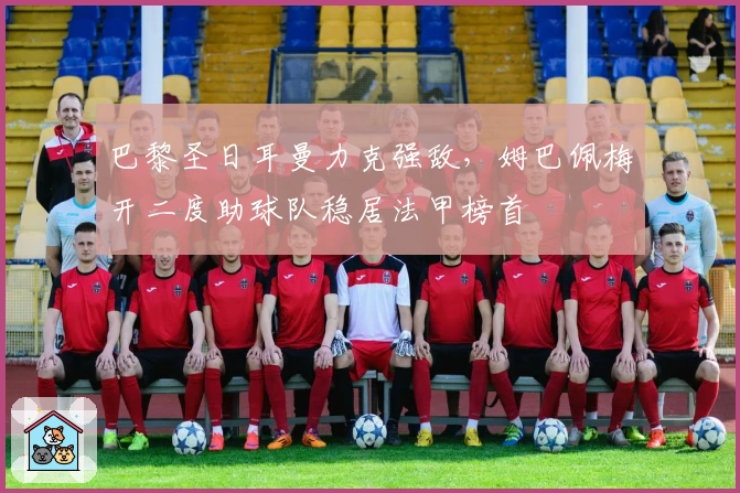 巴黎圣日耳曼力克强敌，姆巴佩梅开二度助球队稳居法甲榜首