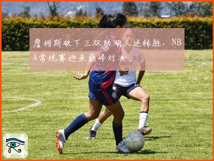 詹姆斯砍下三双助湖人逆转胜，NBA常规赛迎来巅峰对决