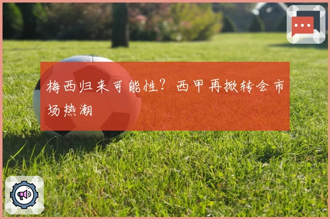 梅西归来可能性？西甲再掀转会市场热潮