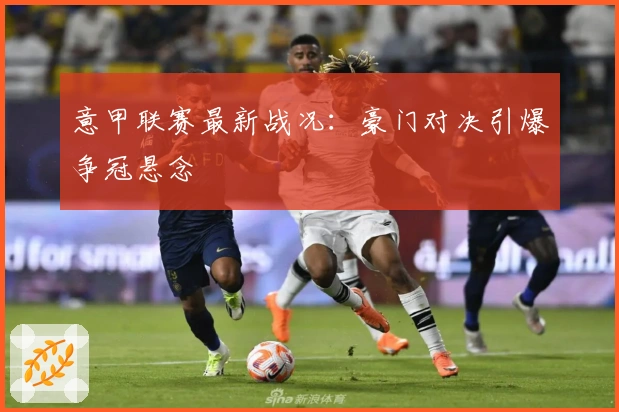 意甲联赛最新战况：豪门对决引爆争冠悬念