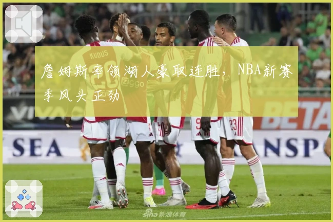 詹姆斯率领湖人豪取连胜，NBA新赛季风头正劲